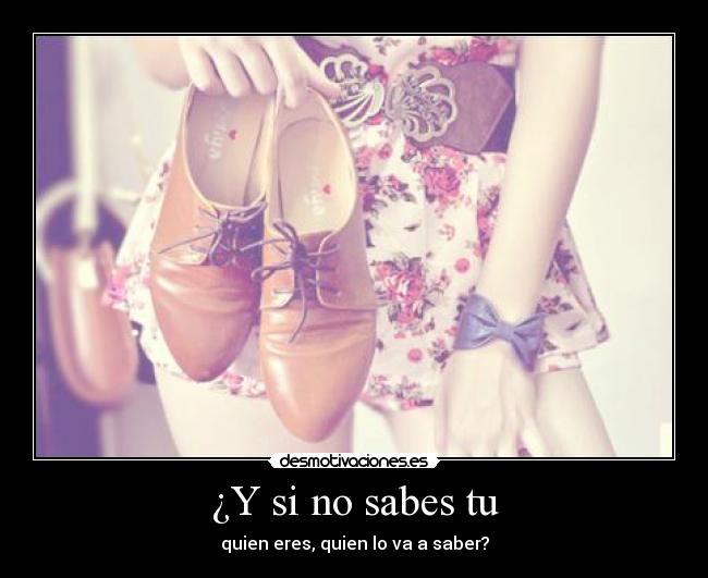 ¿Y si no sabes tu - quien eres, quien lo va a saber?