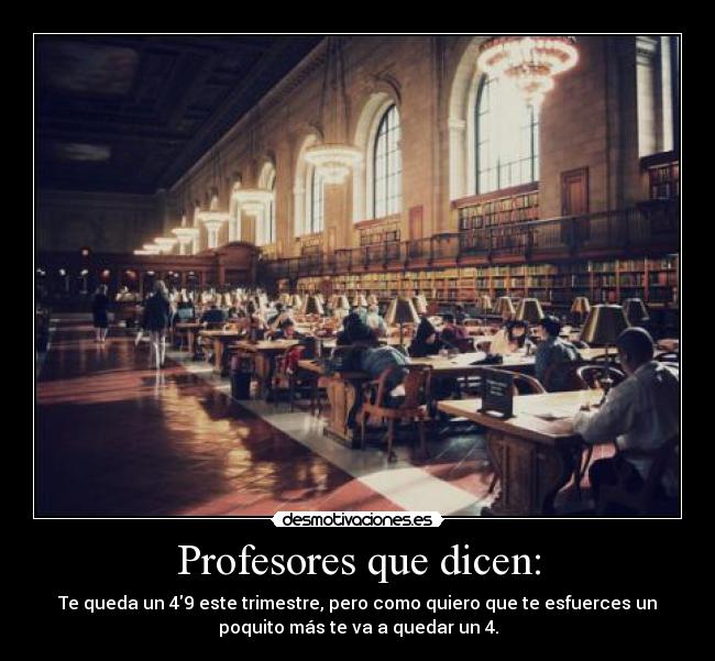 Profesores que dicen: - Te queda un 49 este trimestre, pero como quiero que te esfuerces un
poquito más te va a quedar un 4.