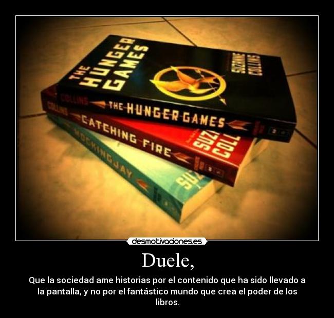 Duele, - Que la sociedad ame historias por el contenido que ha sido llevado a
la pantalla, y no por el fantástico mundo que crea el poder de los
libros.