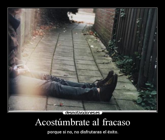 Acostúmbrate al fracaso - porque si no, no disfrutaras el éxito.