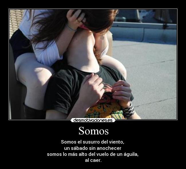 Somos - Somos el susurro del viento, 
un sábado sin anochecer 
somos lo más alto del vuelo de un águila, 
al caer.