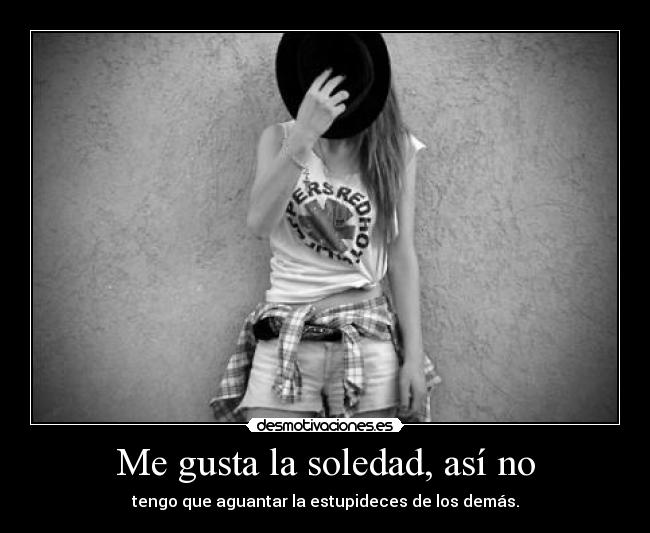 Me gusta la soledad, así no - tengo que aguantar la estupideces de los demás.
