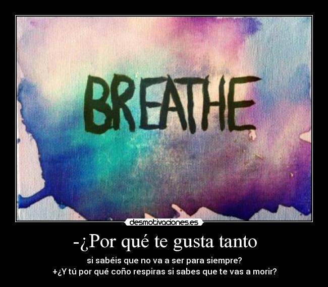 -¿Por qué te gusta tanto - si sabéis que no va a ser para siempre?
+¿Y tú por qué coño respiras si sabes que te vas a morir?