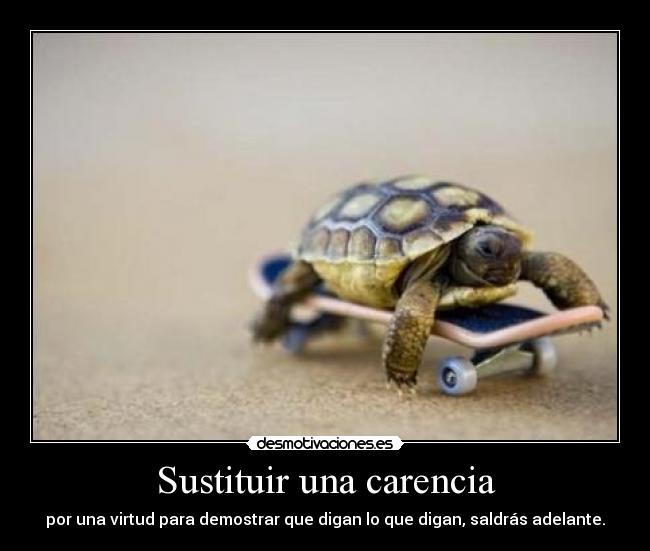Sustituir una carencia - por una virtud para demostrar que digan lo que digan, saldrás adelante.