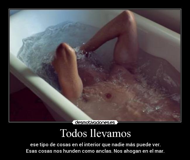 Todos llevamos - ese tipo de cosas en el interior que nadie más puede ver.
Esas cosas nos hunden como anclas. Nos ahogan en el mar.