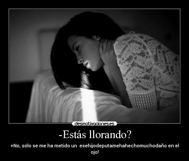 -Estás llorando? - +No, sólo se me ha metido un esehijodeputamehahechomuchodaño en el ojo!
