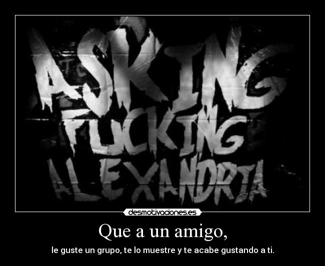 Que a un amigo, - le guste un grupo, te lo muestre y te acabe gustando a ti.