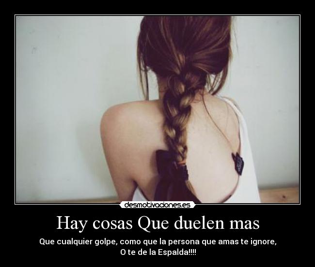 Hay cosas Que duelen mas - Que cualquier golpe, como que la persona que amas te ignore,
O te de la Espalda!!!!