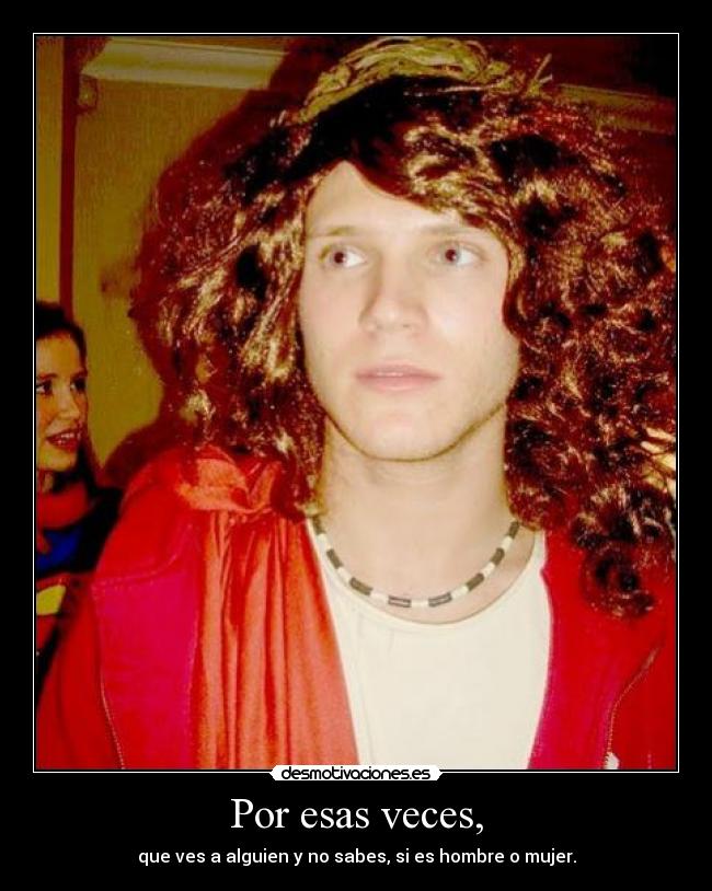 Por esas veces, - que ves a alguien y no sabes, si es hombre o mujer.