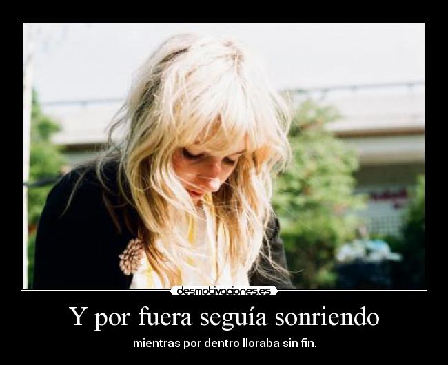 Y por fuera seguía sonriendo - mientras por dentro lloraba sin fin.