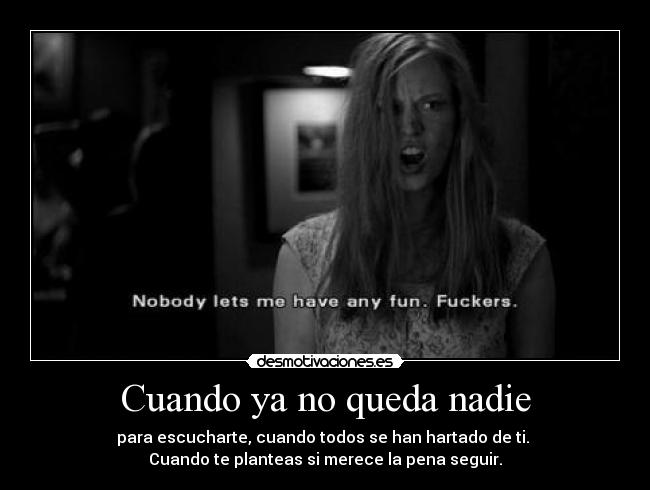 Cuando ya no queda nadie - para escucharte, cuando todos se han hartado de ti. 
Cuando te planteas si merece la pena seguir.