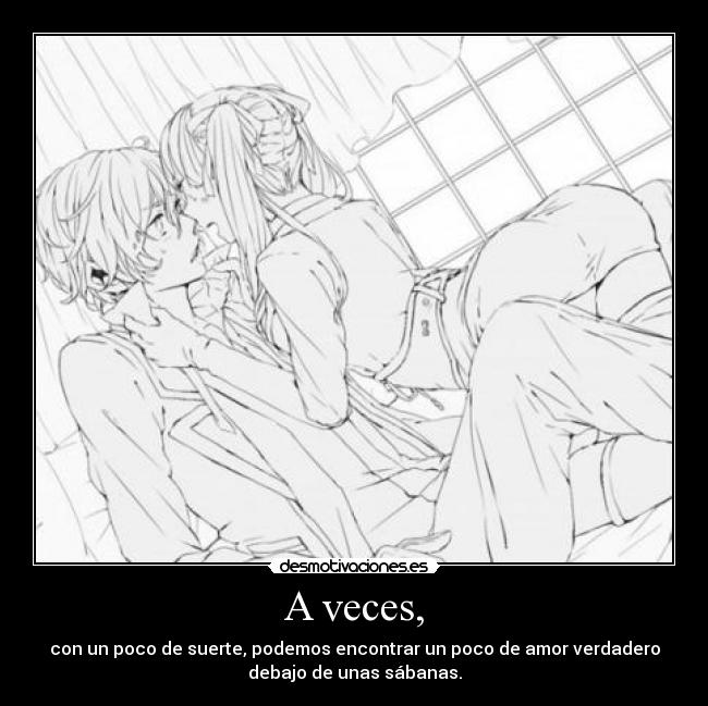 A veces, - con un poco de suerte, podemos encontrar un poco de amor verdadero
debajo de unas sábanas.