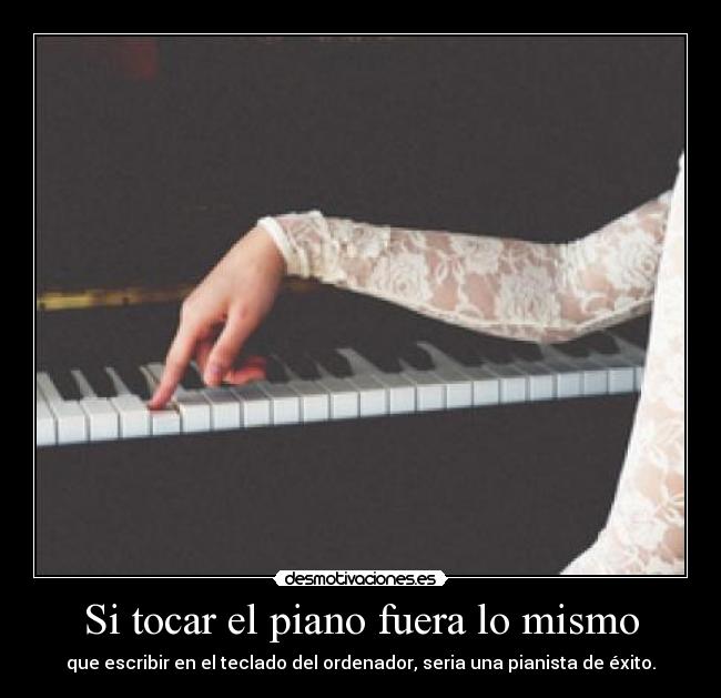 Si tocar el piano fuera lo mismo - que escribir en el teclado del ordenador, seria una pianista de éxito.
