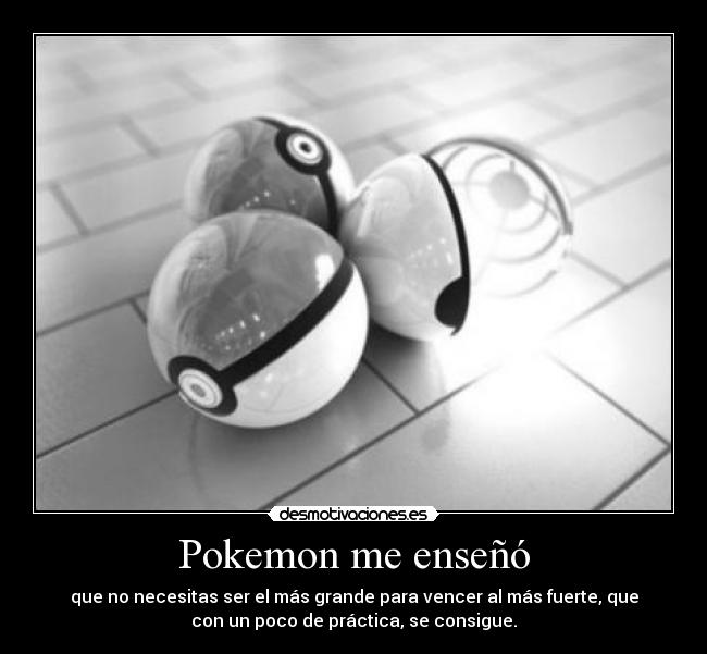 Pokemon me enseñó - que no necesitas ser el más grande para vencer al más fuerte, que
con un poco de práctica, se consigue.