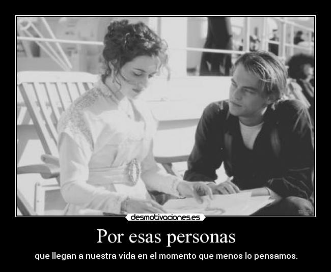 Por esas personas - que llegan a nuestra vida en el momento que menos lo pensamos.