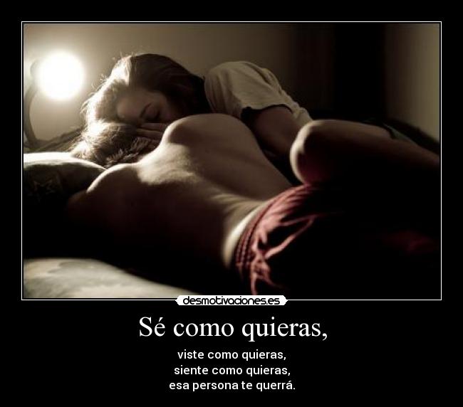 Sé como quieras, - viste como quieras,
siente como quieras,
esa persona te querrá.