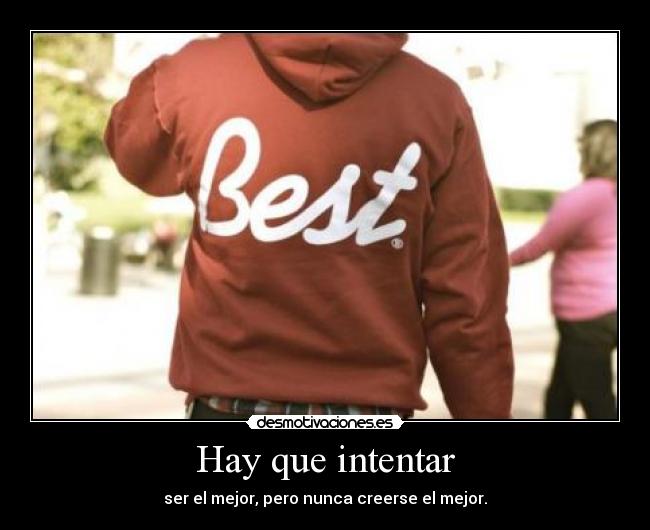 Hay que intentar - ser el mejor, pero nunca creerse el mejor.