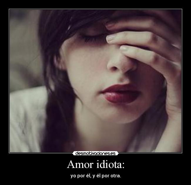 Amor idiota: - yo por él, y él por otra.