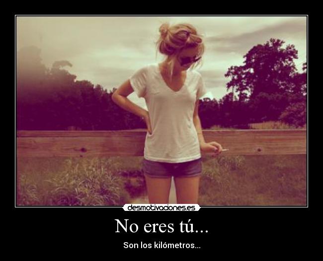 No eres tú... - Son los kilómetros...