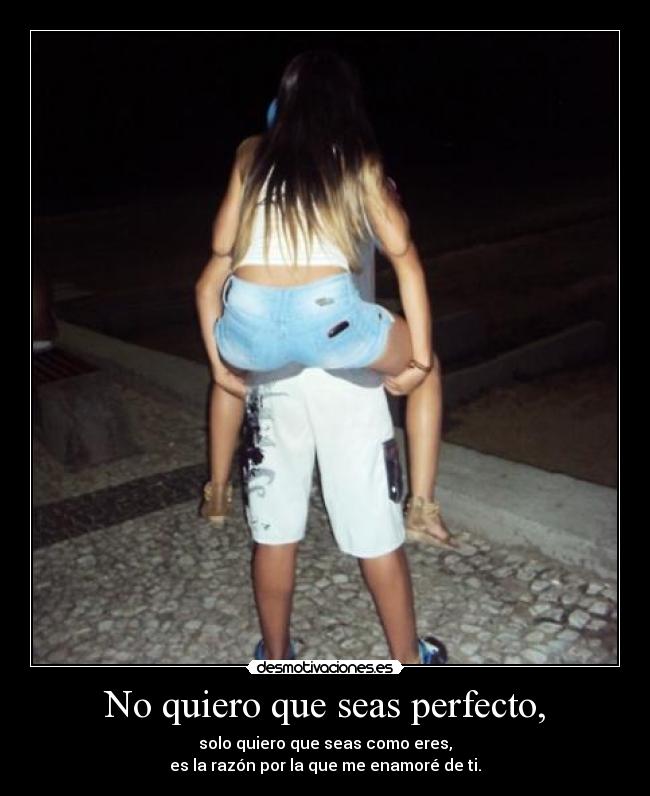 No quiero que seas perfecto, - solo quiero que seas como eres,
es la razón por la que me enamoré de ti.