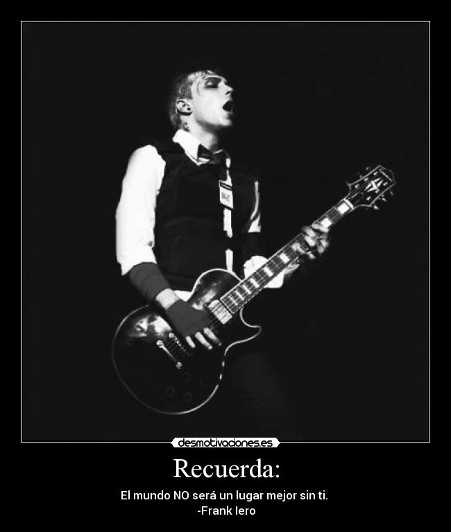 Recuerda: - El mundo NO será un lugar mejor sin ti.
-Frank Iero