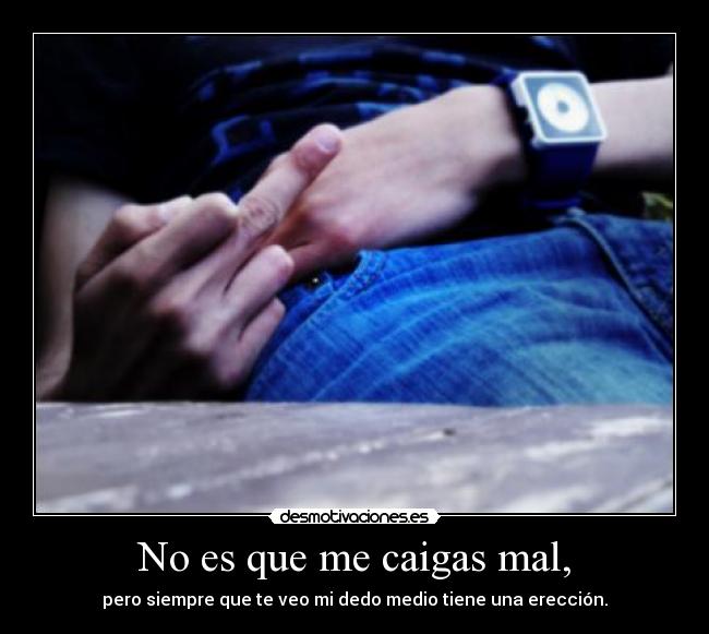 No es que me caigas mal, - pero siempre que te veo mi dedo medio tiene una erección.