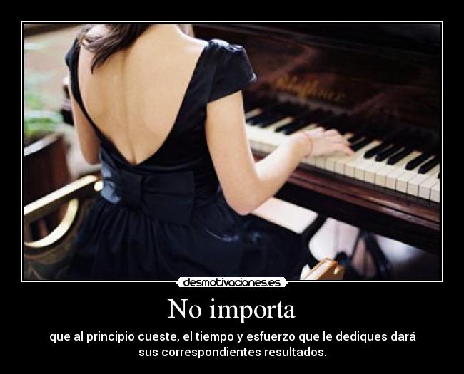 No importa - que al principio cueste, el tiempo y esfuerzo que le dediques dará
sus correspondientes resultados.