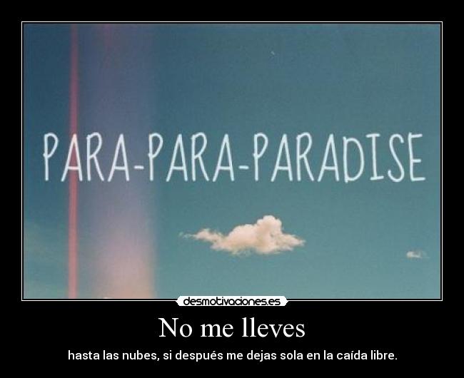No me lleves - hasta las nubes, si después me dejas sola en la caída libre.