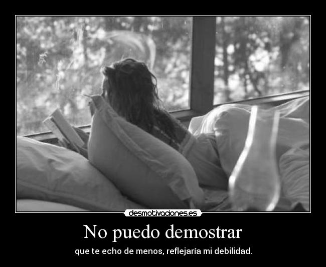 No puedo demostrar - que te echo de menos, reflejaría mi debilidad.