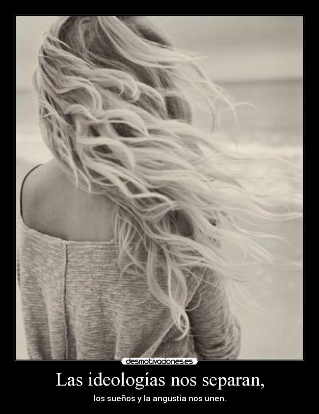 Las ideologías nos separan, - los sueños y la angustia nos unen.