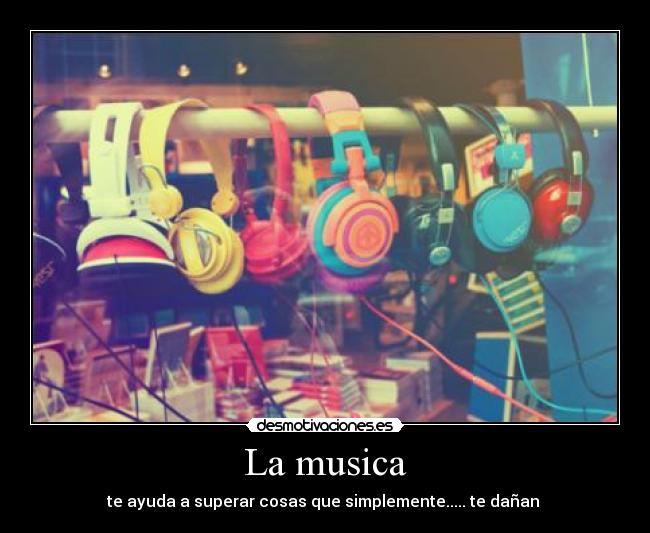 La musica - te ayuda a superar cosas que simplemente..... te dañan