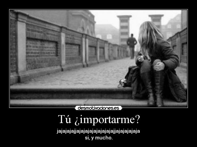 Tú ¿importarme? -