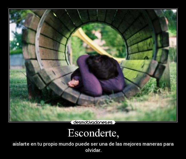 Esconderte, - aislarte en tu propio mundo puede ser una de las mejores maneras para olvidar.