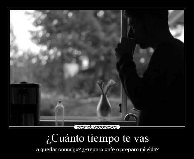 ¿Cuánto tiempo te vas - a quedar conmigo? ¿Preparo café o preparo mi vida?
