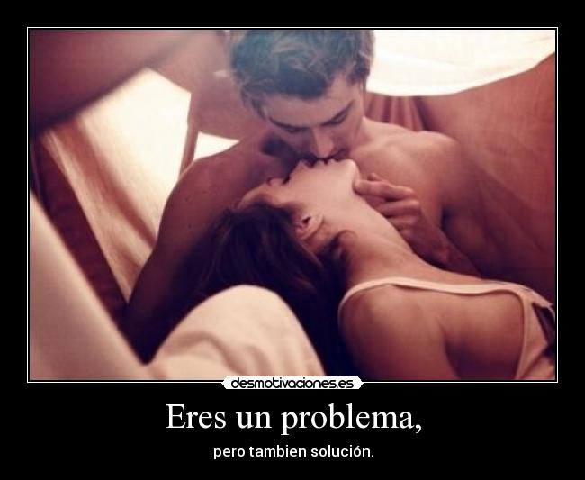 Eres un problema, - pero tambien solución.