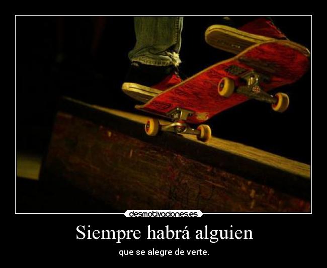 Siempre habrá alguien - que se alegre de verte.