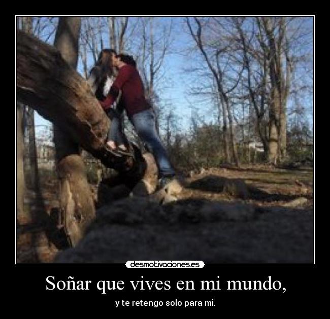 Soñar que vives en mi mundo, - y te retengo solo para mi.