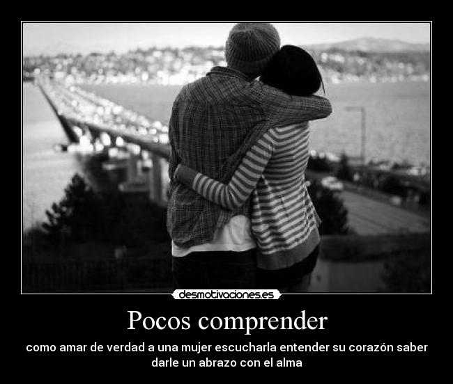Pocos comprender - como amar de verdad a una mujer escucharla entender su corazón saber
darle un abrazo con el alma