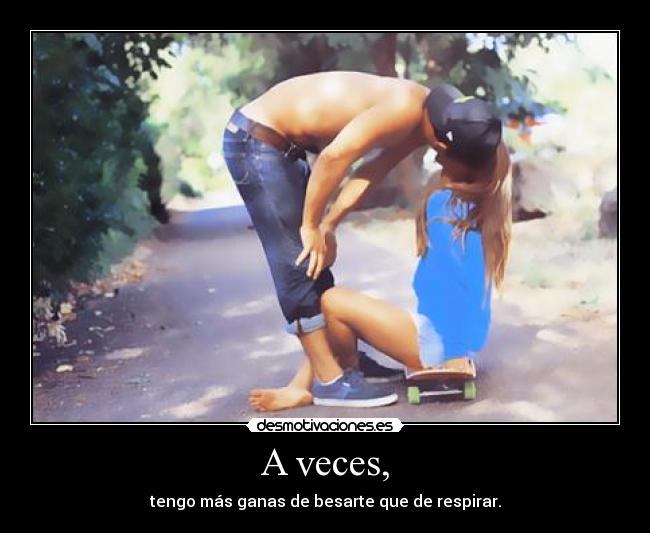 A veces, - tengo más ganas de besarte que de respirar.