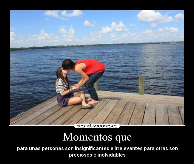 Momentos que - para unas personas son insignificantes e irrelevantes para otras son
preciosos e inolvidables