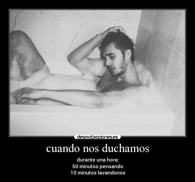 cuando nos duchamos - durante una hora:
50 minutos pensando
10 minutos lavandonos