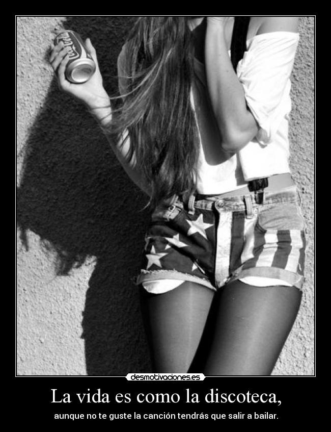 La vida es como la discoteca, - aunque no te guste la canción tendrás que salir a bailar.