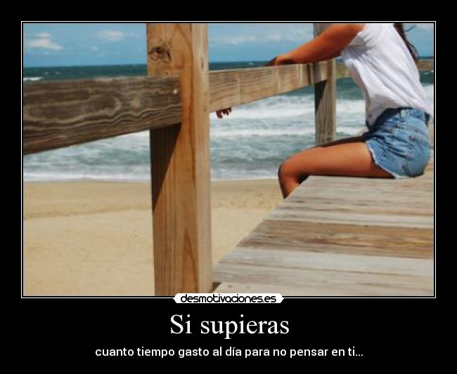 Si supieras - cuanto tiempo gasto al día para no pensar en ti...