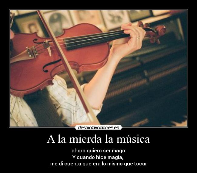 A la mierda la música - ahora quiero ser mago.
Y cuando hice magia, 
me di cuenta que era lo mismo que tocar