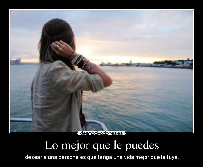 Lo mejor que le puedes - desear a una persona es que tenga una vida mejor que la tuya.