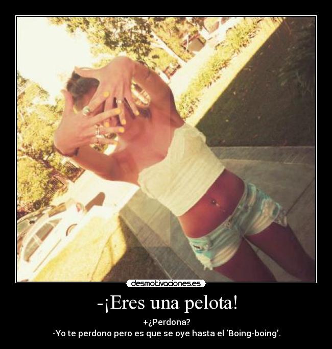 -¡Eres una pelota! -