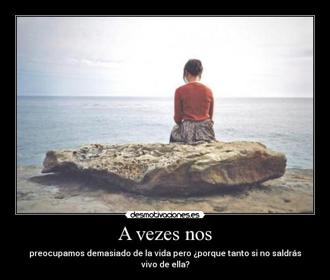 A vezes nos - preocupamos demasiado de la vida pero ¿porque tanto si no saldrás vivo de ella?