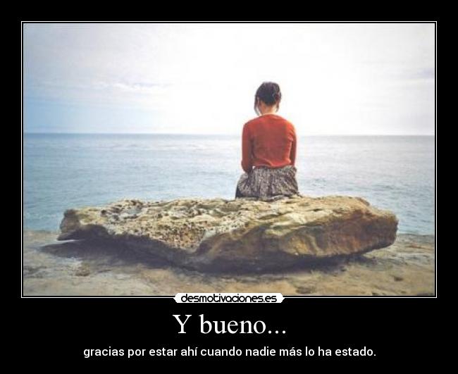 Y bueno... - gracias por estar ahí cuando nadie más lo ha estado.
