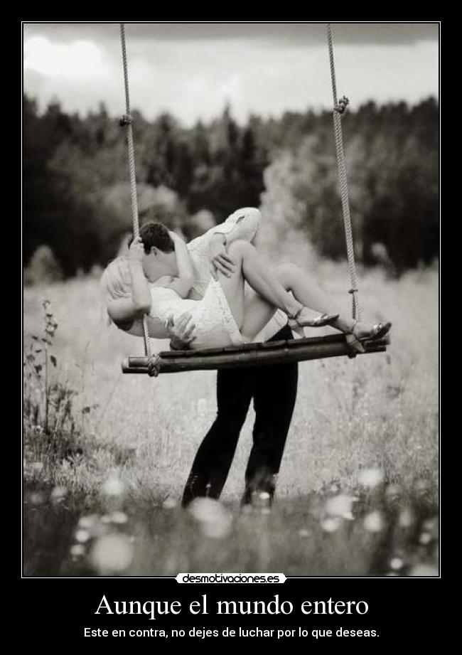 Aunque el mundo entero - Este en contra, no dejes de luchar por lo que deseas.