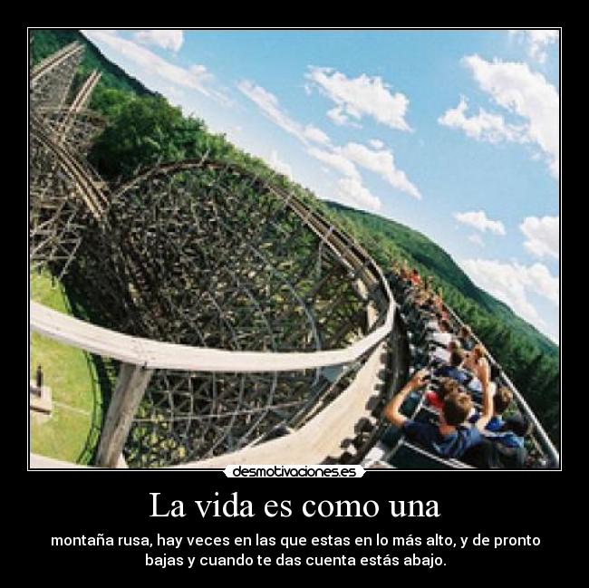 La vida es como una - montaña rusa, hay veces en las que estas en lo más alto, y de pronto
bajas y cuando te das cuenta estás abajo.